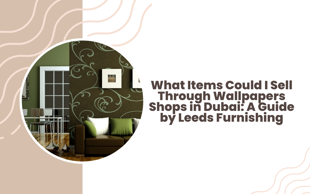 What Items Could I Sell Through Wallpapers Shops in Dubai: A Guide by Leeds Furnishing